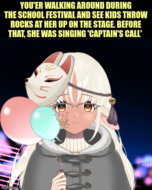 YOU'ER WALKING AROUND DURING THE SCHOOL FESTIVAL AND SEE KIDS THROW ROCKS AT HER UP ON THE STAGE. BEFORE THAT, SHE WAS SINGING 'CAPTAIN'S CALL' | image tagged in roleplay | made w/ Imgflip meme maker