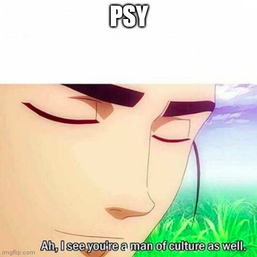 Ah,I see you are a man of culture as well | PSY | image tagged in ah i see you are a man of culture as well | made w/ Imgflip meme maker