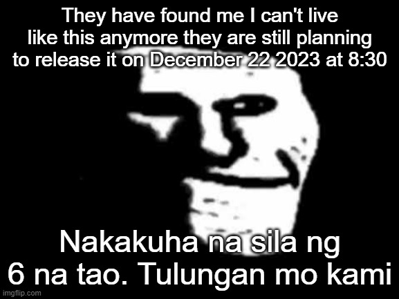 Nakakuha na sila ng 6 na tao. Tulungan mo kami | They have found me I can't live like this anymore they are still planning to release it on December 22 2023 at 8:30; Nakakuha na sila ng 6 na tao. Tulungan mo kami | image tagged in help me,please | made w/ Imgflip meme maker