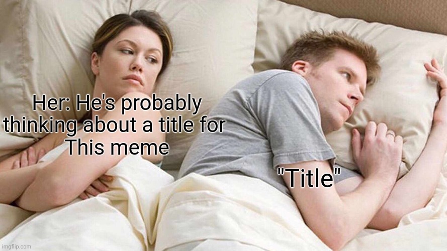 Title | Her: He's probably thinking about a title for 
This meme; "Title" | image tagged in memes,i bet he's thinking about other women | made w/ Imgflip meme maker