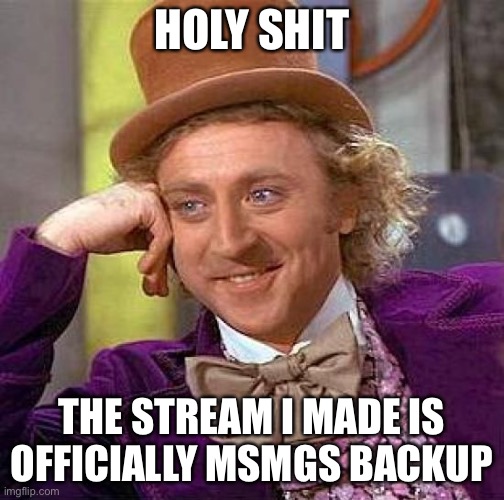 Creepy Condescending Wonka Meme | HOLY SHIT; THE STREAM I MADE IS OFFICIALLY MSMGS BACKUP | image tagged in memes,creepy condescending wonka | made w/ Imgflip meme maker