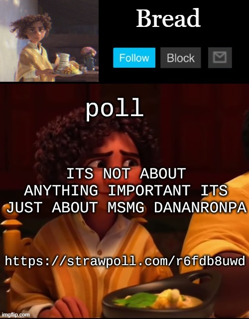 .-. | poll; ITS NOT ABOUT ANYTHING IMPORTANT ITS JUST ABOUT MSMG DANANRONPA; https://strawpoll.com/r6fdb8uwd | image tagged in bread camilo temp ty yachi | made w/ Imgflip meme maker