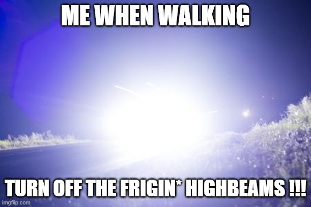 headlights | ME WHEN WALKING; TURN OFF THE FRIGIN* HIGHBEAMS !!! | image tagged in blinding headlights | made w/ Imgflip meme maker