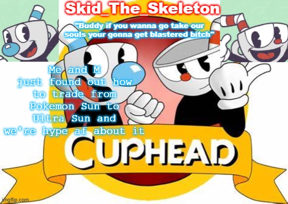 ye | Me and M just found out how to trade from Pokemon Sun to Ultra Sun and we're hype af about it | image tagged in skid's cuphead temp | made w/ Imgflip meme maker