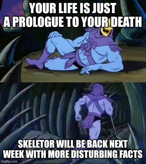 Prologue | YOUR LIFE IS JUST A PROLOGUE TO YOUR DEATH; SKELETOR WILL BE BACK NEXT WEEK WITH MORE DISTURBING FACTS | image tagged in skeletor disturbing facts | made w/ Imgflip meme maker