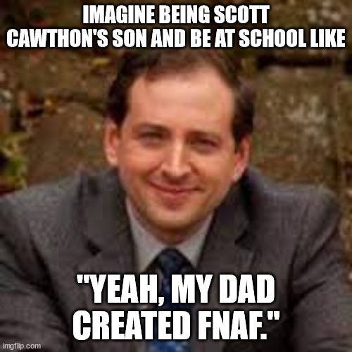 I wonder if Scott even tells his own kids the lore... | IMAGINE BEING SCOTT CAWTHON'S SON AND BE AT SCHOOL LIKE; "YEAH, MY DAD CREATED FNAF." | image tagged in scott cawthon | made w/ Imgflip meme maker