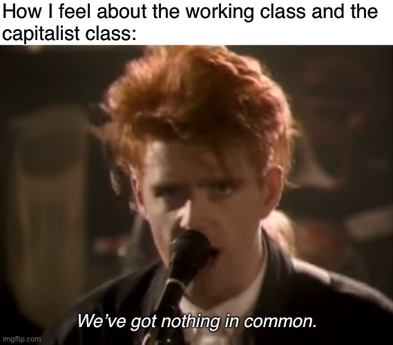 IWW preamble: The working class and employing class have nothing in common! |  How I feel about the working class and the
capitalist class:; We’ve got nothing in common. | image tagged in working class,iww,union,labor,socialism,capitalism | made w/ Imgflip meme maker