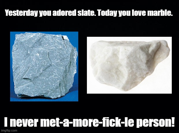 Fickle Rock Collector | Yesterday you adored slate. Today you love marble. I never met-a-more-fick-le person! | image tagged in black background,slate,marble,metamorphic rocks,pun | made w/ Imgflip meme maker