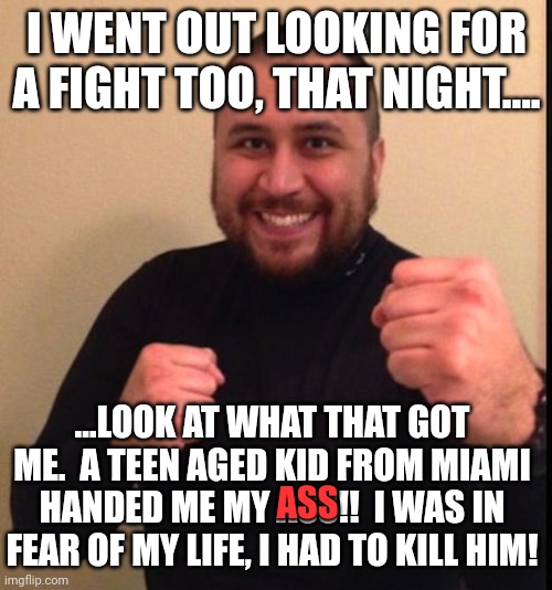 Zimmerman | I WENT OUT LOOKING FOR A FIGHT TOO, THAT NIGHT.... ...LOOK AT WHAT THAT GOT ME.  A TEEN AGED KID FROM MIAMI HANDED ME MY ASS!!  I WAS IN FEA | image tagged in zimmerman | made w/ Imgflip meme maker