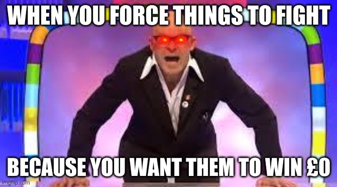 Harry Hill | WHEN YOU FORCE THINGS TO FIGHT; BECAUSE YOU WANT THEM TO WIN £0 | image tagged in harry hill | made w/ Imgflip meme maker