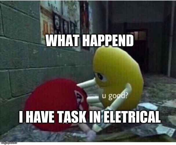 U Good No | WHAT HAPPEND; I HAVE TASK IN ELETRICAL | image tagged in u good no | made w/ Imgflip meme maker