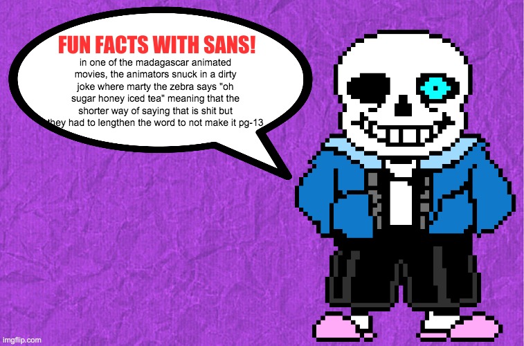 Fun Facts With Sans | in one of the madagascar animated movies, the animators snuck in a dirty joke where marty the zebra says "oh sugar honey iced tea" meaning that the shorter way of saying that is shit but they had to lengthen the word to not make it pg-13 | image tagged in fun facts with sans | made w/ Imgflip meme maker