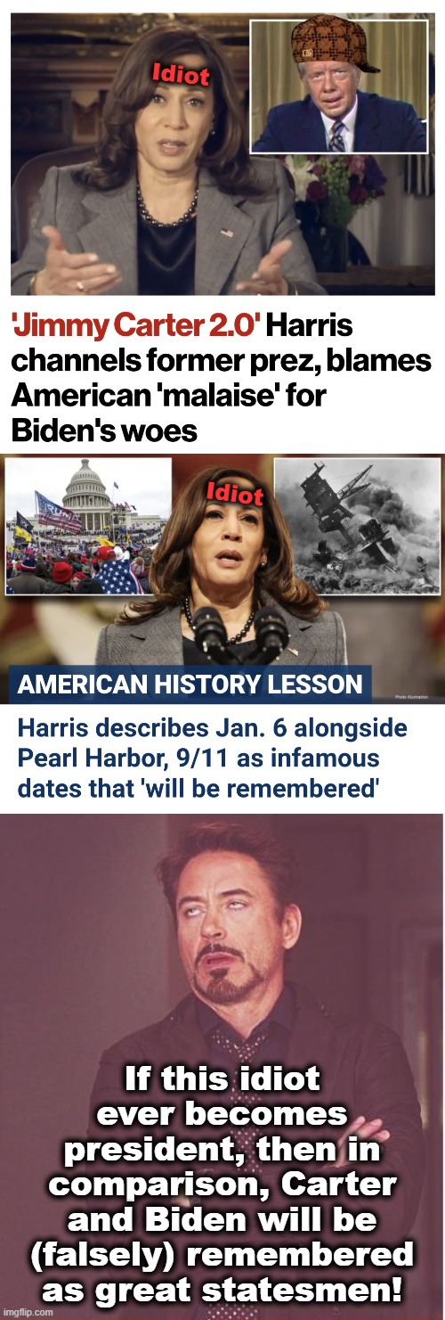 Kamala is persistently, aggressively stupid! | Idiot; Idiot; If this idiot ever becomes president, then in comparison, Carter and Biden will be (falsely) remembered as great statesmen! | image tagged in memes,face you make robert downey jr,malaise,january 6,kamala harris,democrats | made w/ Imgflip meme maker