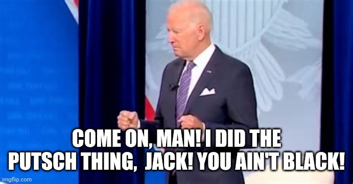 Biden Pooping Pants | COME ON, MAN! I DID THE PUTSCH THING,  JACK! YOU AIN'T BLACK! | image tagged in biden pooping pants | made w/ Imgflip meme maker