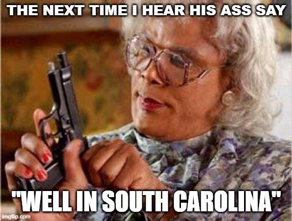 The Next Time I Hear | THE NEXT TIME I HEAR HIS ASS SAY; "WELL IN SOUTH CAROLINA" | image tagged in madea gun | made w/ Imgflip meme maker