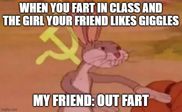 Bugs bunny communist | WHEN YOU FART IN CLASS AND THE GIRL YOUR FRIEND LIKES GIGGLES; MY FRIEND: OUT FART | image tagged in bugs bunny communist | made w/ Imgflip meme maker