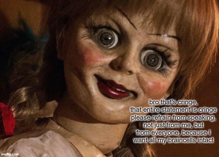meth head annabelle | bro that's cringe, that entire statement is cringe

please refrain from speaking, not just from me, but from everyone, because I want all my braincells intact | made w/ Imgflip meme maker