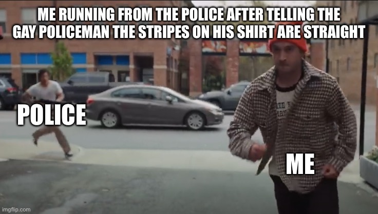 Choker run | ME RUNNING FROM THE POLICE AFTER TELLING THE GAY POLICEMAN THE STRIPES ON HIS SHIRT ARE STRAIGHT; POLICE; ME | image tagged in choker run | made w/ Imgflip meme maker