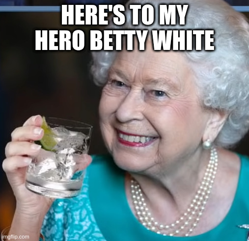 drinky-poo | HERE'S TO MY HERO BETTY WHITE | image tagged in drinky-poo | made w/ Imgflip meme maker