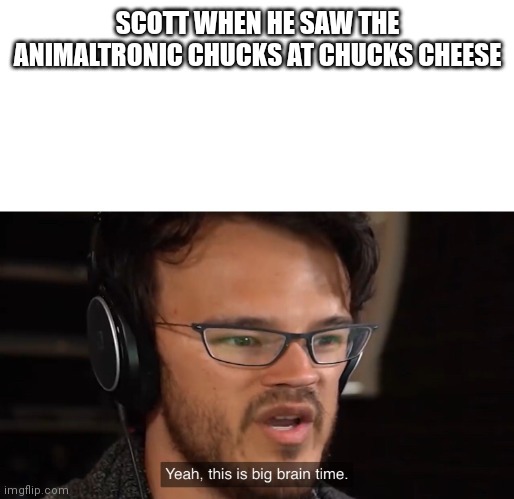 Yeah, this is big brain time | SCOTT WHEN HE SAW THE ANIMALTRONIC CHUCKY AT CHUCKY CHEESE | image tagged in yeah this is big brain time | made w/ Imgflip meme maker
