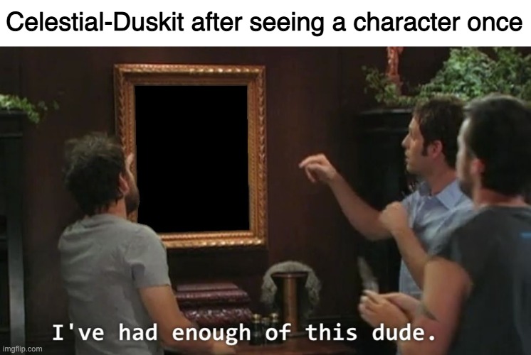 I've had enough of this dude | Celestial-Duskit after seeing a character once | image tagged in i've had enough of this dude | made w/ Imgflip meme maker