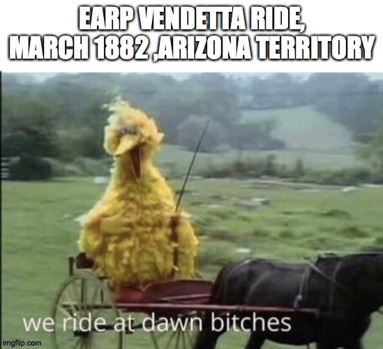 Earp Vendetta ride, March 1882 ,Arizona territory | EARP VENDETTA RIDE, MARCH 1882 ,ARIZONA TERRITORY | image tagged in we ride at dawn bitches,tombstone | made w/ Imgflip meme maker