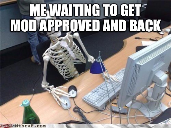 I will wait for you | ME WAITING TO GET MOD APPROVED AND BACK | image tagged in waiting skeleton | made w/ Imgflip meme maker