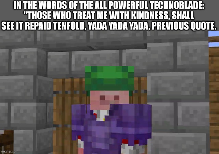 Technoblade Sees All | IN THE WORDS OF THE ALL POWERFUL TECHNOBLADE: "THOSE WHO TREAT ME WITH KINDNESS, SHALL SEE IT REPAID TENFOLD, YADA YADA YADA, PREVIOUS QUOTE. | image tagged in technoblade sees all | made w/ Imgflip meme maker