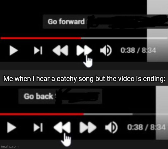 Especially The Great Quality Songs | Me when I hear a catchy song but the video is ending: | image tagged in go forward go back | made w/ Imgflip meme maker