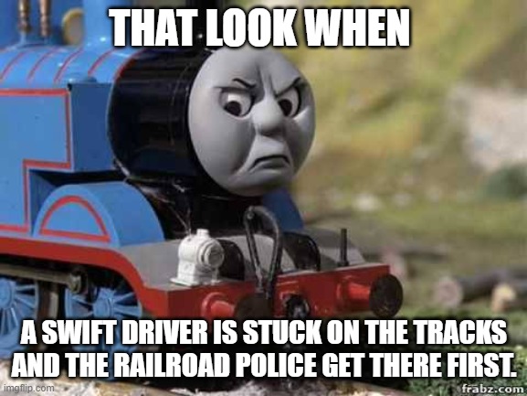 railroad police | THAT LOOK WHEN; A SWIFT DRIVER IS STUCK ON THE TRACKS AND THE RAILROAD POLICE GET THERE FIRST. | image tagged in angry thomas | made w/ Imgflip meme maker
