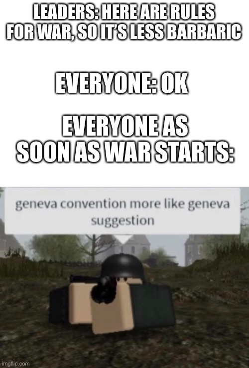 Funny title | LEADERS: HERE ARE RULES FOR WAR, SO IT’S LESS BARBARIC; EVERYONE: OK; EVERYONE AS SOON AS WAR STARTS: | image tagged in blank white template,geneva convention more like geneva suggestion | made w/ Imgflip meme maker