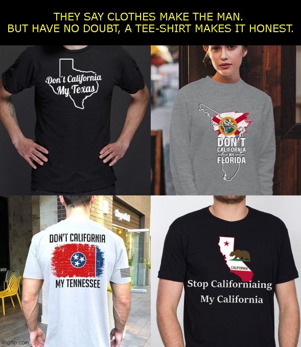The tee-shirt says it all. | THEY SAY CLOTHES MAKE THE MAN. 
BUT HAVE NO DOUBT, A TEE-SHIRT MAKES IT HONEST. | image tagged in tee shirt slogans,fashion,politics,honesty,keep california in california,political humor | made w/ Imgflip meme maker