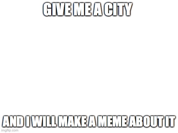 any city | GIVE ME A CITY; AND I WILL MAKE A MEME ABOUT IT | image tagged in blank white template | made w/ Imgflip meme maker