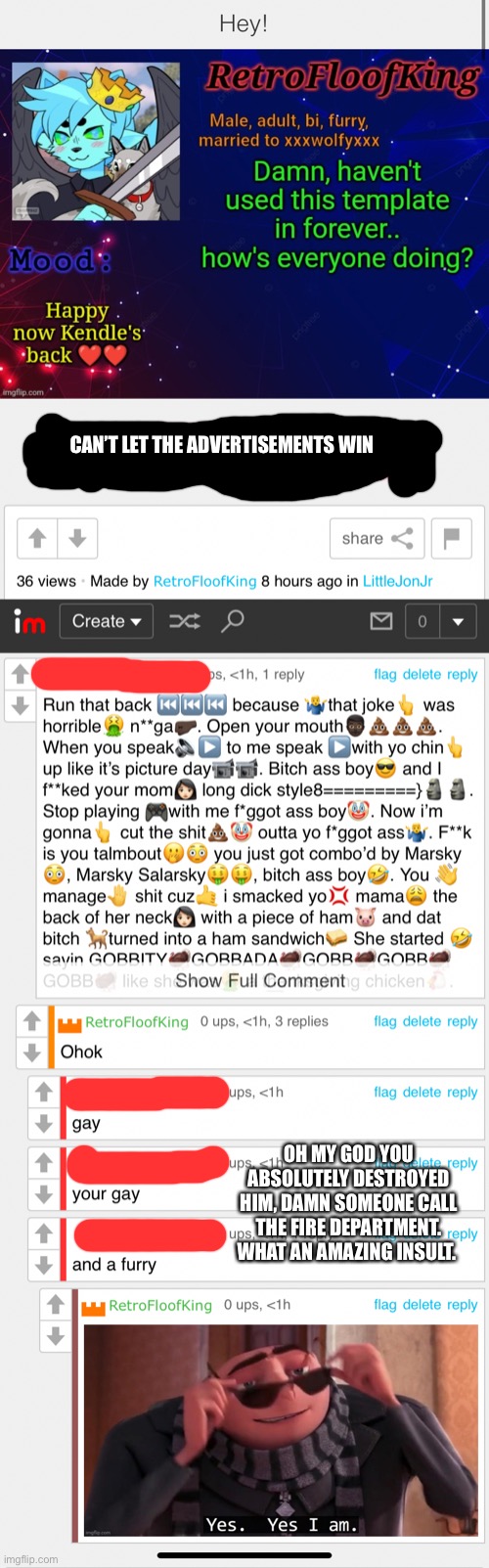 Imagine using “furry” as an insult | CAN’T LET THE ADVERTISEMENTS WIN; OH MY GOD YOU ABSOLUTELY DESTROYED HIM, DAMN SOMEONE CALL THE FIRE DEPARTMENT. WHAT AN AMAZING INSULT. | made w/ Imgflip meme maker