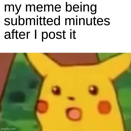 Surprised Pikachu | my meme being submitted minutes after I post it | image tagged in memes,surprised pikachu | made w/ Imgflip meme maker