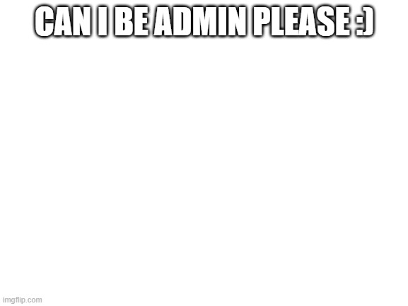 i will follow if u make me admin :) | CAN I BE ADMIN PLEASE :) | image tagged in blank white template | made w/ Imgflip meme maker