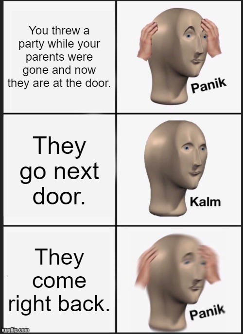 Panik Kalm Panik | You threw a party while your parents were gone and now they are at the door. They go next door. They come right back. | image tagged in memes,panik kalm panik | made w/ Imgflip meme maker