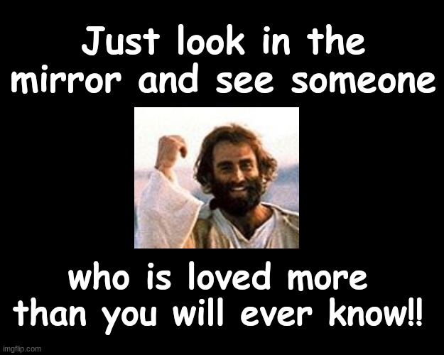 Just look in the mirror and see someone.... | Just look in the mirror and see someone; who is loved more than you will ever know!! | image tagged in jesus christ | made w/ Imgflip meme maker
