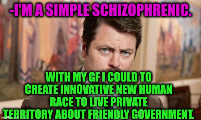 -Should "work" in sweat of a face. | -I'M A SIMPLE SCHIZOPHRENIC. WITH MY GF I COULD TO CREATE INNOVATIVE NEW HUMAN RACE TO LIVE PRIVATE TERRITORY ABOUT FRIENDLY GOVERNMENT. | image tagged in i'm a simple man,gollum schizophrenia,gf,human race,they live,good idea | made w/ Imgflip meme maker