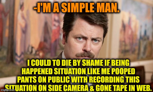 -Mr. Poopy Doopy. | -I'M A SIMPLE MAN. I COULD TO DIE BY SHAME IF BEING HAPPENED SITUATION LIKE ME POOPED PANTS ON PUBLIC WITH RECORDING THIS SITUATION ON SIDE CAMERA & GONE TAPE IN WEB. | image tagged in i'm a simple man,girls poop too,public restrooms,fat shame,ron swanson,guy recording a fight | made w/ Imgflip meme maker