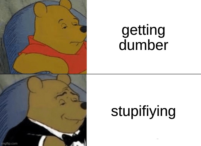 I don't know what to call this | getting dumber; stupifiying | image tagged in memes,tuxedo winnie the pooh | made w/ Imgflip meme maker