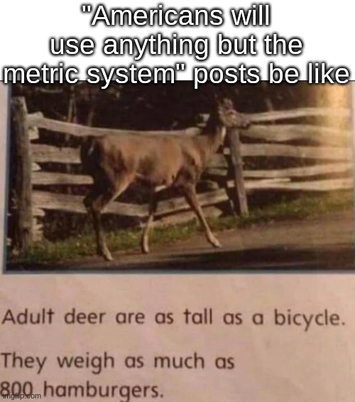 a | "Americans will use anything but the metric system" posts be like | image tagged in adult deer are as tall as a bicycle | made w/ Imgflip meme maker