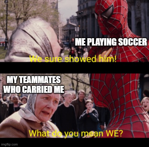 Soccer | ME PLAYING SOCCER; MY TEAMMATES WHO CARRIED ME | image tagged in we sure showed him | made w/ Imgflip meme maker