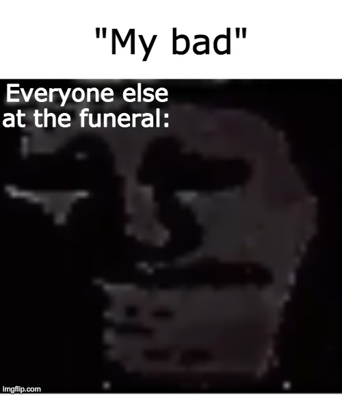 Example of Uncanny Troll | "My bad"; Everyone else at the funeral: | image tagged in uncanny troll reboot | made w/ Imgflip meme maker