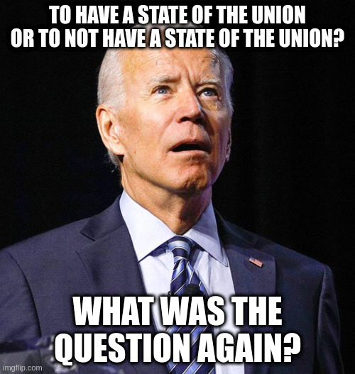 Joe Biden | TO HAVE A STATE OF THE UNION OR TO NOT HAVE A STATE OF THE UNION? WHAT WAS THE QUESTION AGAIN? | image tagged in joe biden | made w/ Imgflip meme maker