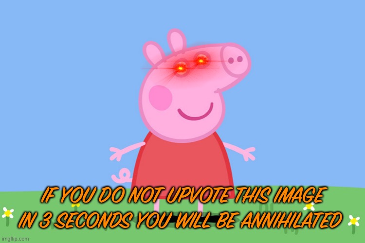 You do not know what peppa is capable of | IF YOU DO NOT UPVOTE THIS IMAGE IN 3 SECONDS YOU WILL BE ANNIHILATED | image tagged in peppa pig,upvote begging | made w/ Imgflip meme maker