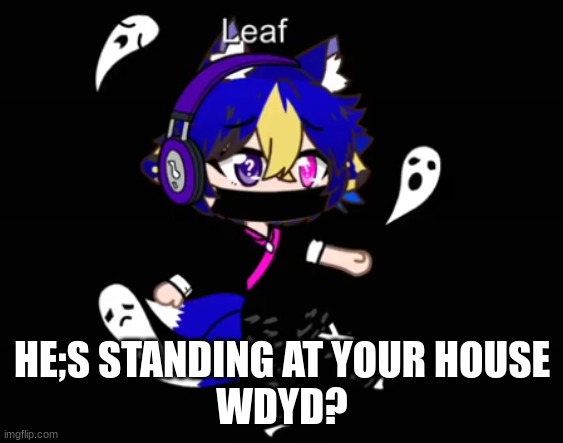 Leaf | HE;S STANDING AT YOUR HOUSE
WDYD? | image tagged in leaf | made w/ Imgflip meme maker