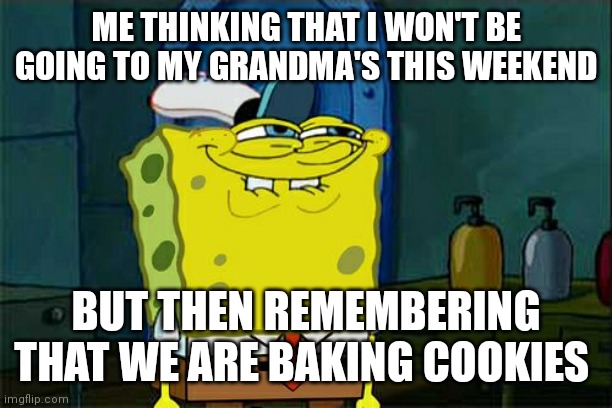 Don't You Squidward | ME THINKING THAT I WON'T BE GOING TO MY GRANDMA'S THIS WEEKEND; BUT THEN REMEMBERING THAT WE ARE BAKING COOKIES | image tagged in memes,don't you squidward | made w/ Imgflip meme maker