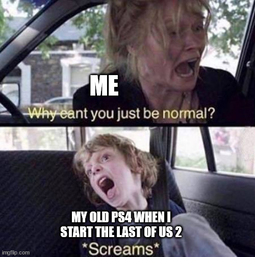 Why Can't You Just Be Normal | ME; MY OLD PS4 WHEN I START THE LAST OF US 2 | image tagged in why can't you just be normal | made w/ Imgflip meme maker