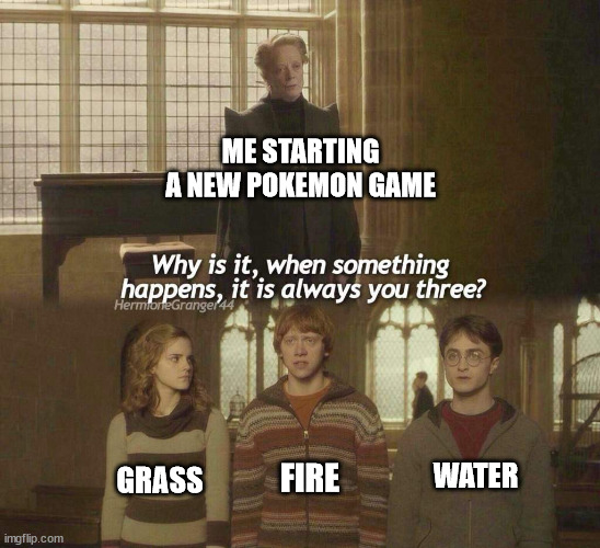 Why is it, when something happens, it is always you three? | ME STARTING A NEW POKEMON GAME; WATER; FIRE; GRASS | image tagged in why is it when something happens it is always you three | made w/ Imgflip meme maker